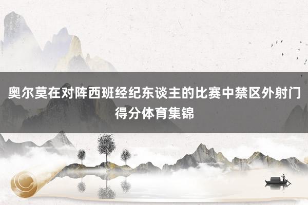 奥尔莫在对阵西班经纪东谈主的比赛中禁区外射门得分体育集锦